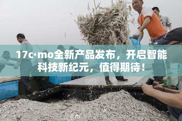 17c·mo全新产品发布，开启智能科技新纪元，值得期待！