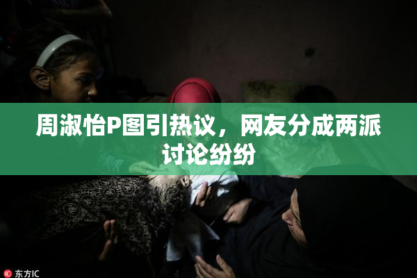 周淑怡P图引热议，网友分成两派讨论纷纷