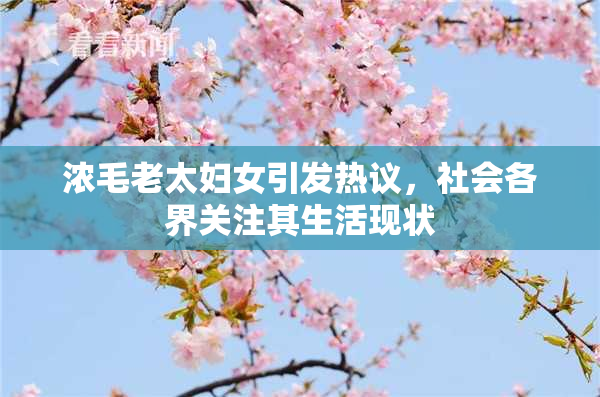 浓毛老太妇女引发热议，社会各界关注其生活现状