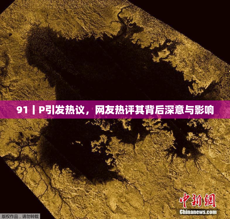 91丨P引发热议，网友热评其背后深意与影响