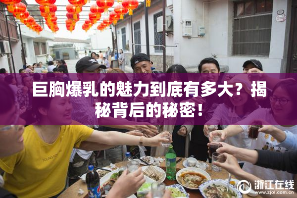巨胸爆乳的魅力到底有多大？揭秘背后的秘密！
