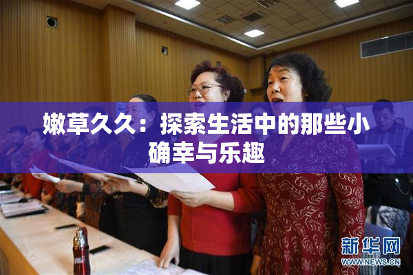 嫩草久久：探索生活中的那些小确幸与乐趣