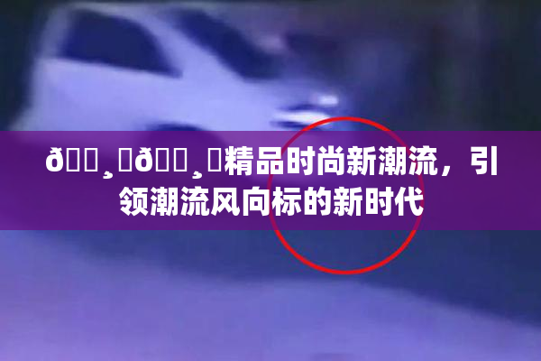 🌸‌🌸‌精品时尚新潮流，引领潮流风向标的新时代