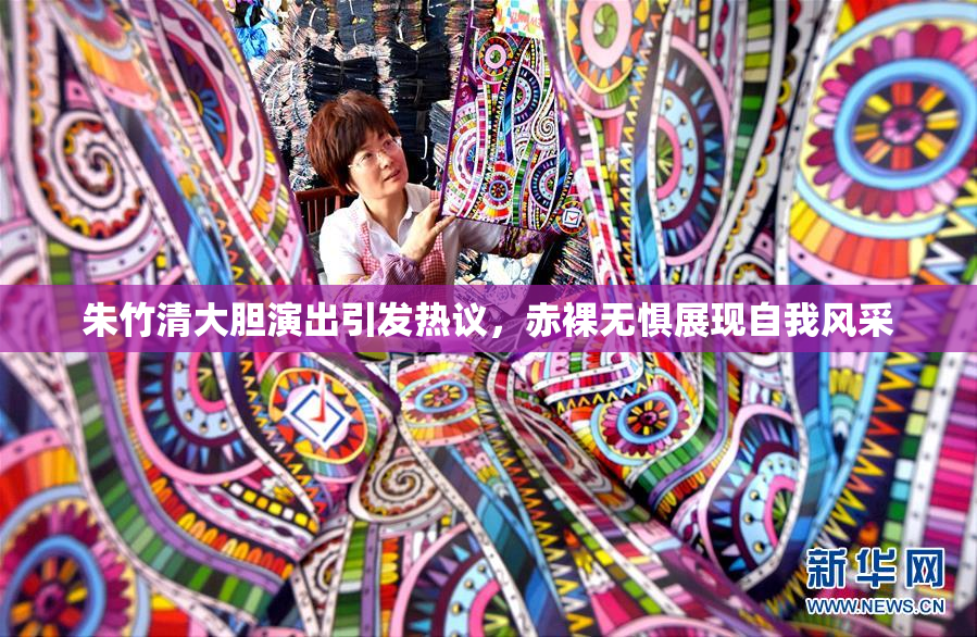 朱竹清大胆演出引发热议，赤裸无惧展现自我风采