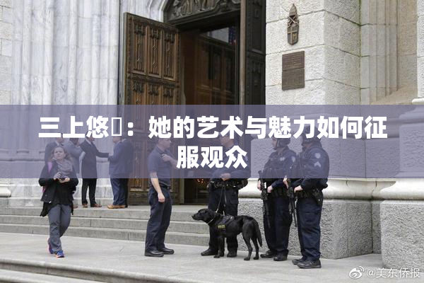 三上悠亜：她的艺术与魅力如何征服观众