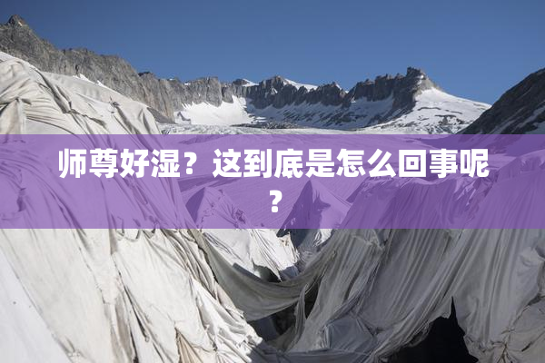 师尊好湿？这到底是怎么回事呢？