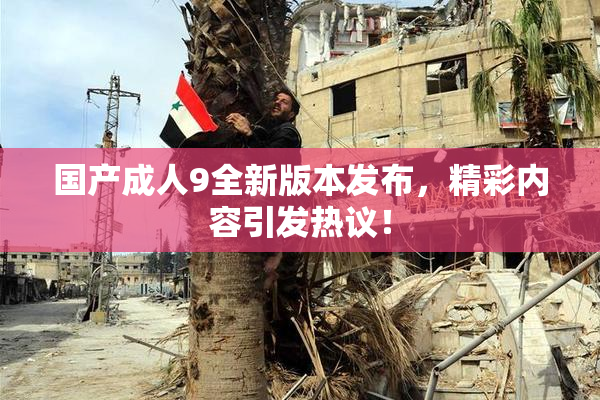 国产成人9全新版本发布，精彩内容引发热议！