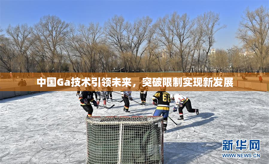 中国Ga技术引领未来，突破限制实现新发展