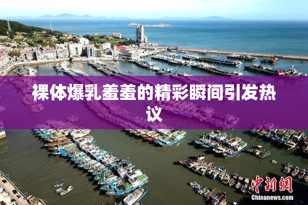 裸体爆乳羞羞的精彩瞬间引发热议