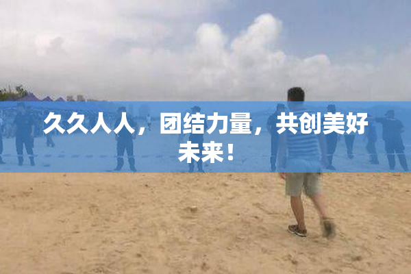 久久人人，团结力量，共创美好未来！