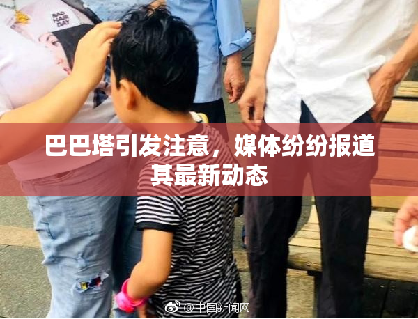 巴巴塔引发注意，媒体纷纷报道其最新动态