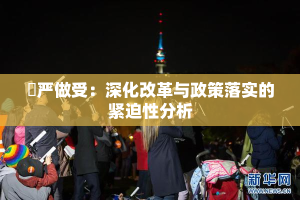 囯严做受：深化改革与政策落实的紧迫性分析