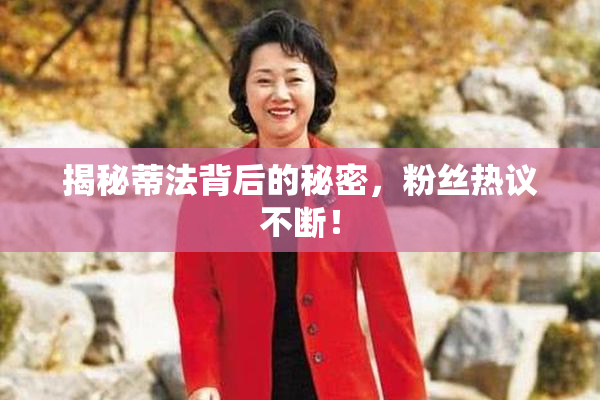揭秘蒂法背后的秘密，粉丝热议不断！