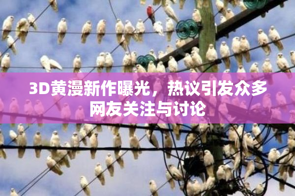 3D黄漫新作曝光，热议引发众多网友关注与讨论