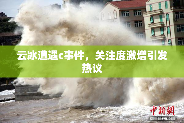 云冰遭遇c事件，关注度激增引发热议
