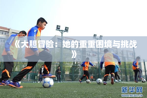 《大胆冒险：她的重重困境与挑战》