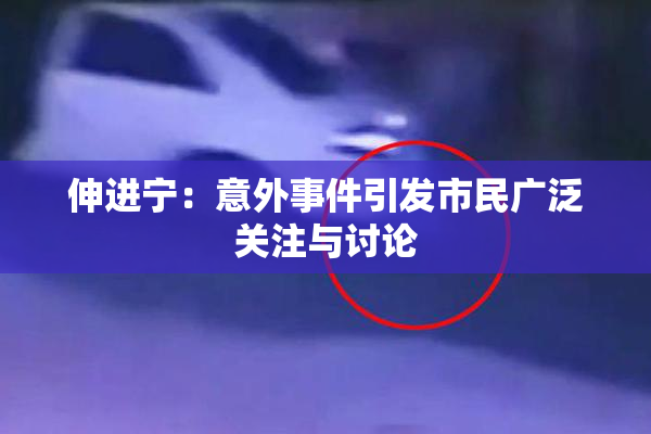 伸进宁：意外事件引发市民广泛关注与讨论