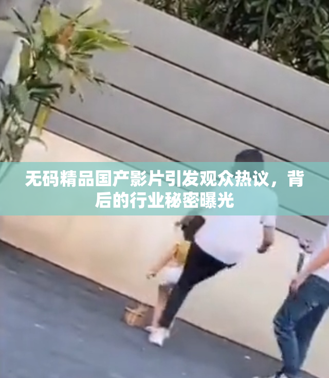无码精品国产影片引发观众热议，背后的行业秘密曝光