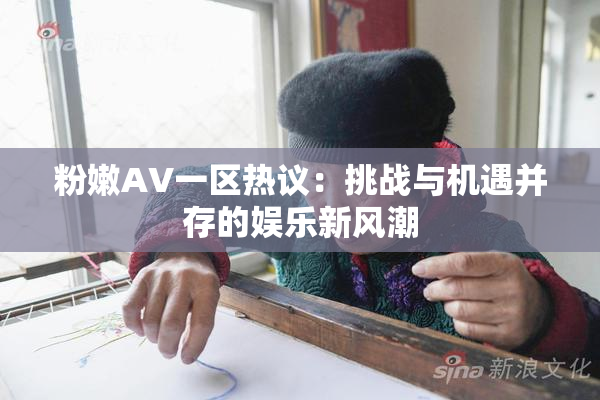 粉嫩AV一区热议：挑战与机遇并存的娱乐新风潮