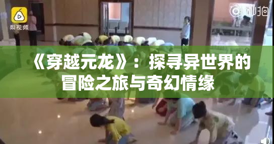 《穿越元龙》：探寻异世界的冒险之旅与奇幻情缘