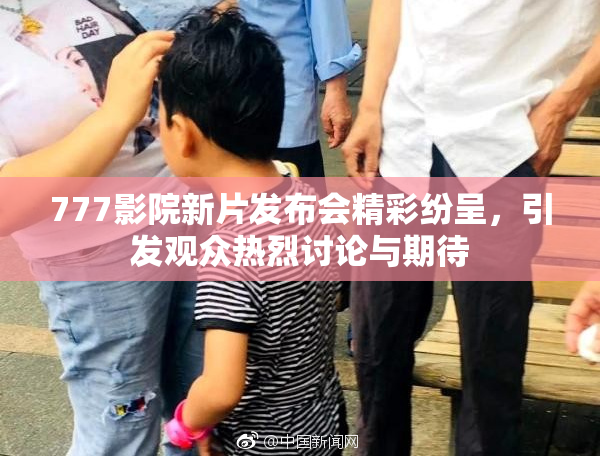 777影院新片发布会精彩纷呈，引发观众热烈讨论与期待
