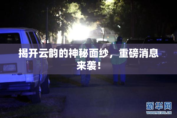 揭开云韵的神秘面纱，重磅消息来袭！