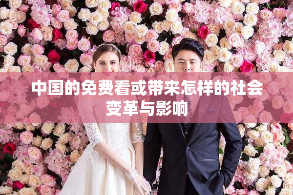 中国的免费看或带来怎样的社会变革与影响