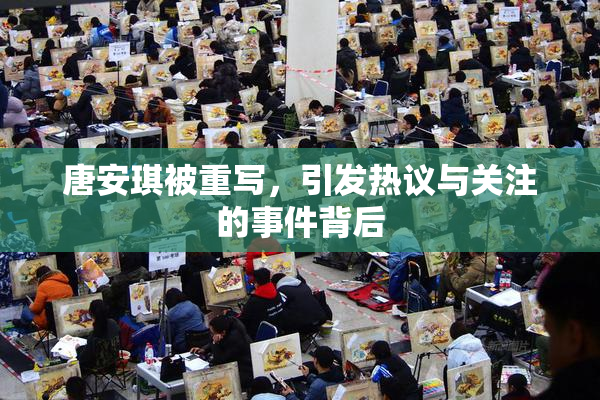 唐安琪被重写，引发热议与关注的事件背后