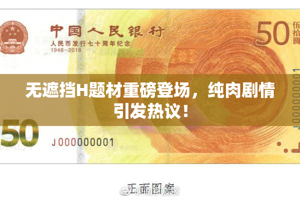无遮挡H题材重磅登场，纯肉剧情引发热议！