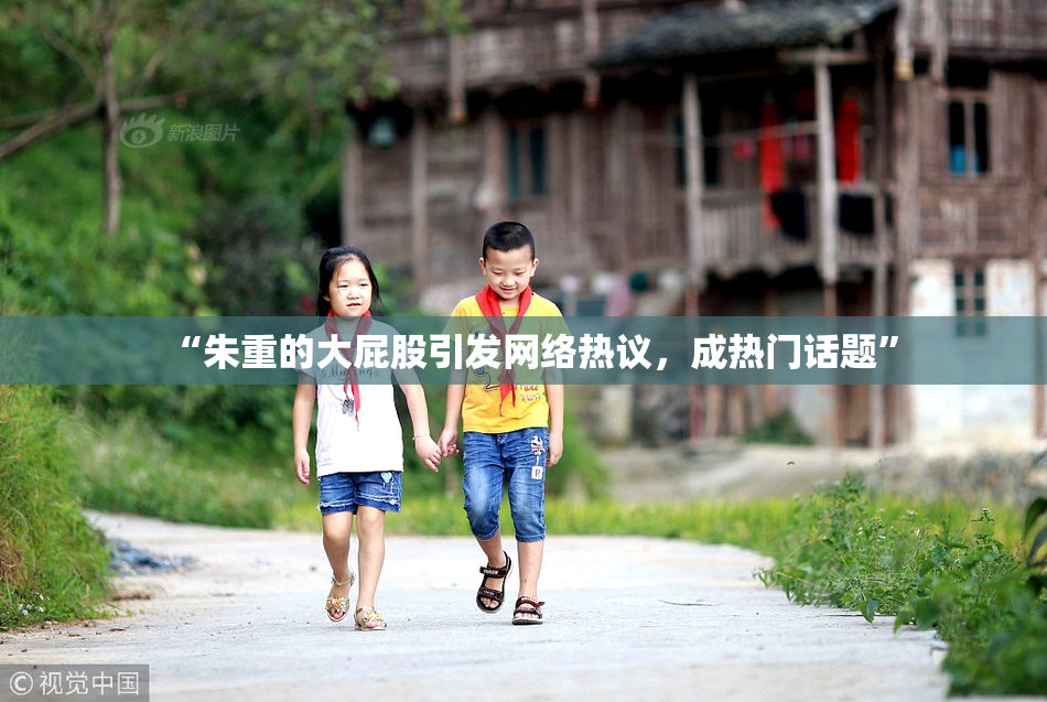 “朱重的大屁股引发网络热议，成热门话题”