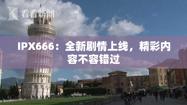 IPX666：全新剧情上线，精彩内容不容错过