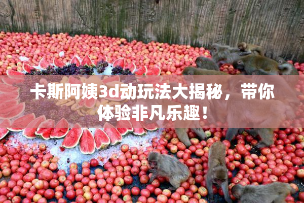 卡斯阿姨3d动玩法大揭秘，带你体验非凡乐趣！