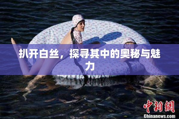 扒开白丝，探寻其中的奥秘与魅力