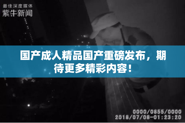 国产成人精品国产重磅发布，期待更多精彩内容！