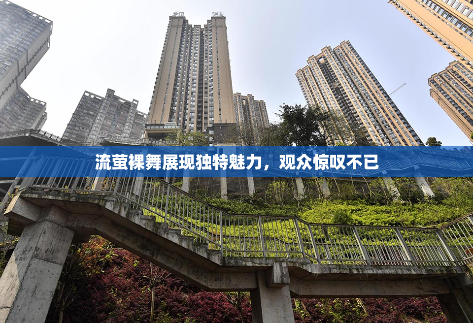 流萤裸舞展现独特魅力，观众惊叹不已