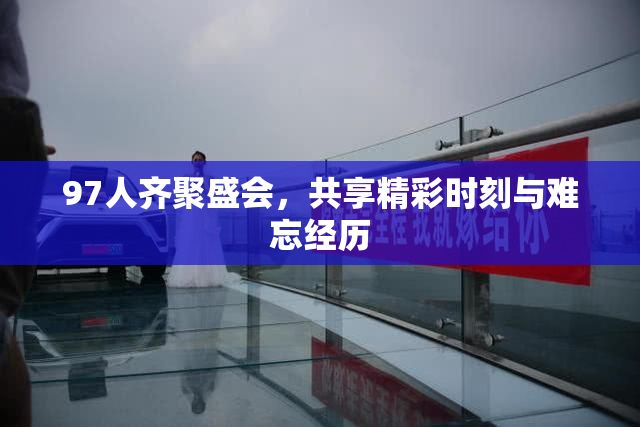 97人齐聚盛会，共享精彩时刻与难忘经历