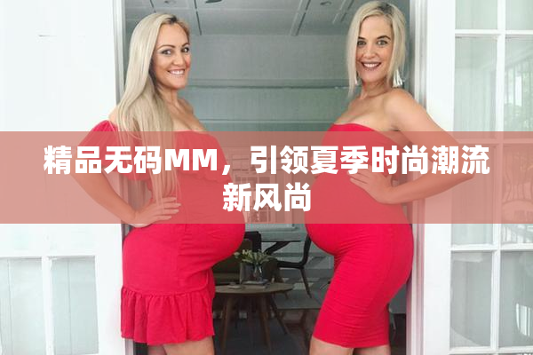 精品无码MM，引领夏季时尚潮流新风尚