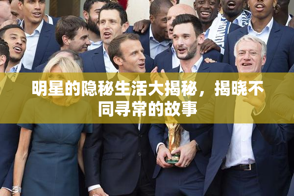 明星的隐秘生活大揭秘，揭晓不同寻常的故事
