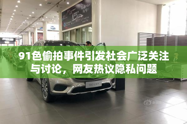 91色偷拍事件引发社会广泛关注与讨论，网友热议隐私问题