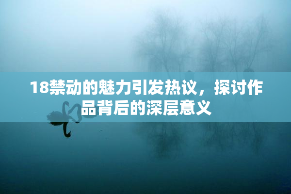 18禁动的魅力引发热议，探讨作品背后的深层意义