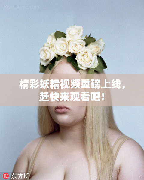 精彩妖精视频重磅上线，赶快来观看吧！