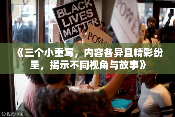 《三个小重写，内容各异且精彩纷呈，揭示不同视角与故事》