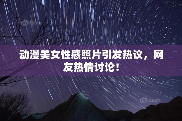 动漫美女性感照片引发热议，网友热情讨论！