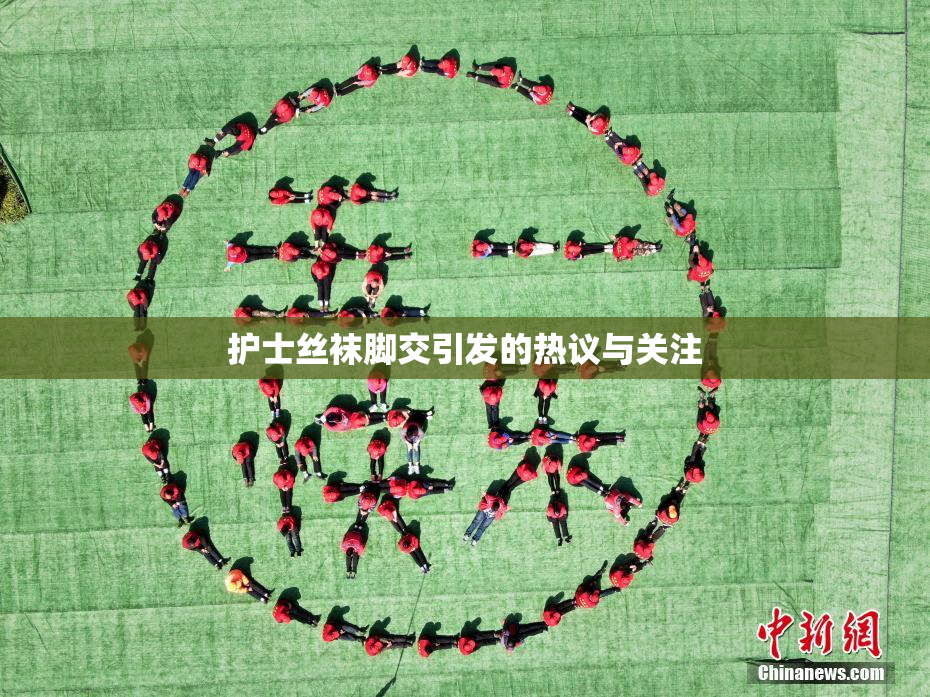 护士丝袜脚交引发的热议与关注
