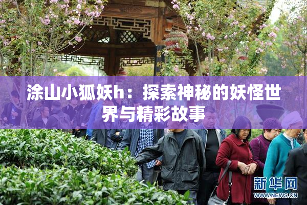 涂山小狐妖h：探索神秘的妖怪世界与精彩故事