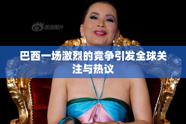 巴西一场激烈的竞争引发全球关注与热议