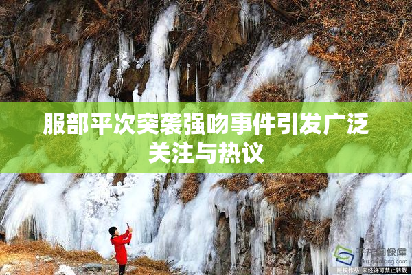 服部平次突袭强吻事件引发广泛关注与热议