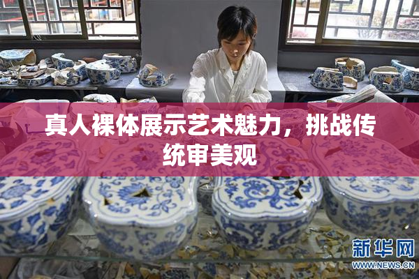 真人裸体展示艺术魅力，挑战传统审美观
