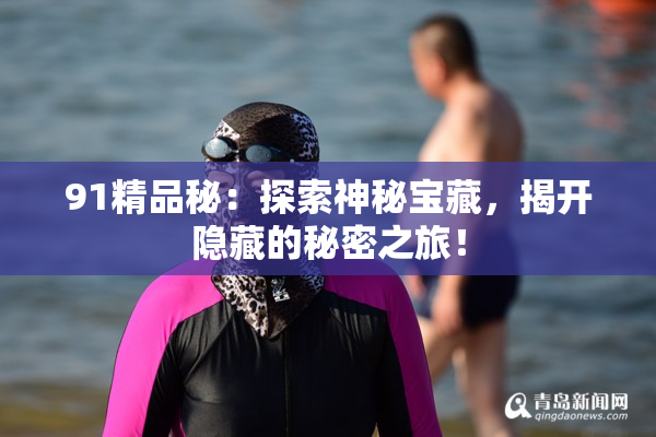 91精品秘：探索神秘宝藏，揭开隐藏的秘密之旅！