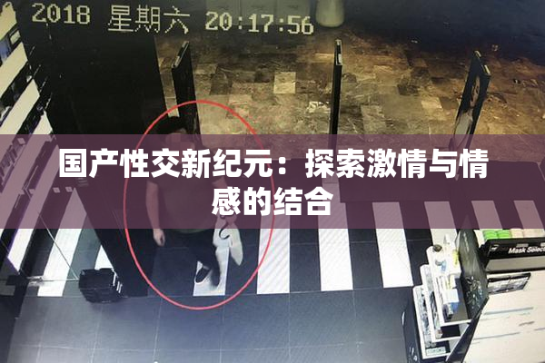 国产性交新纪元：探索激情与情感的结合